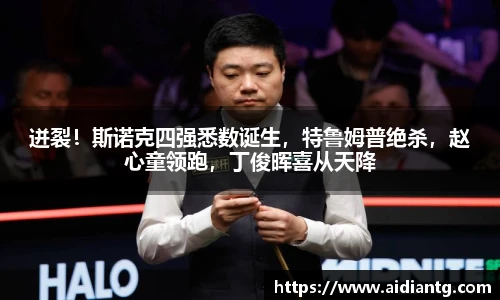 迸裂！斯诺克四强悉数诞生，特鲁姆普绝杀，赵心童领跑，丁俊晖喜从天降