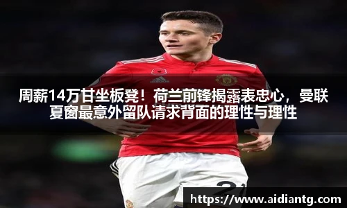 周薪14万甘坐板凳！荷兰前锋揭露表忠心，曼联夏窗最意外留队请求背面的理性与理性